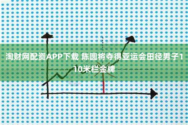 淘财网配资APP下载 陈圆将夺得亚运会田径男子110米栏金牌