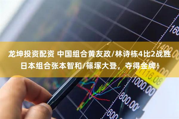 龙坤投资配资 中国组合黄友政/林诗栋4比2战胜日本组合张本智和/篠塚大登，夺得金牌！