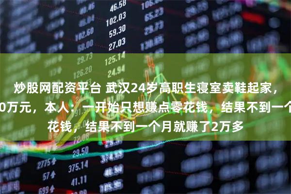 炒股网配资平台 武汉24岁高职生寝室卖鞋起家，如今营收破1800万元，本人：一开始只想赚点零花钱，结果不到一个月就赚了2万多